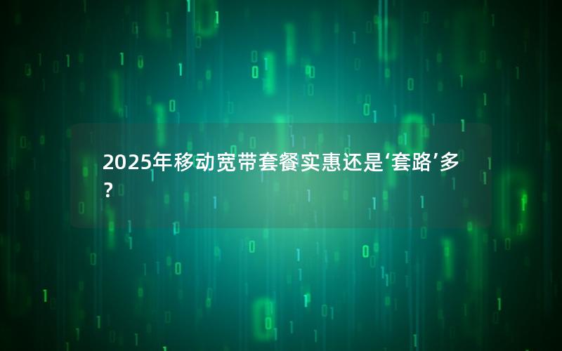 2025年移动宽带套餐实惠还是‘套路’多？