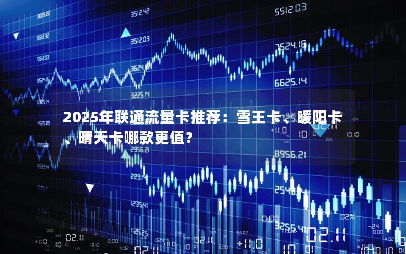 2025年联通流量卡推荐：雪王卡、暖阳卡、晴天卡哪款更值？