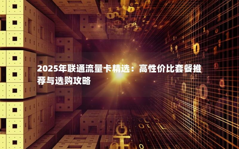 2025年联通流量卡精选：高性价比套餐推荐与选购攻略