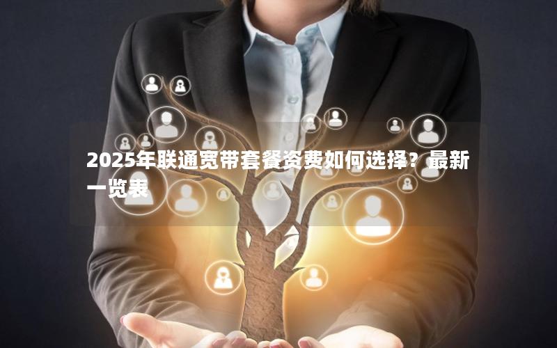 2025年联通宽带套餐资费如何选择？最新一览表