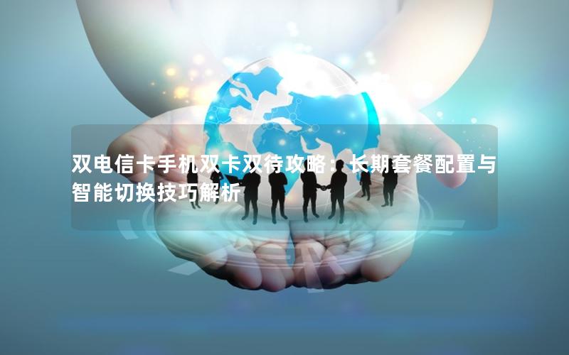 双电信卡手机双卡双待攻略：长期套餐配置与智能切换技巧解析