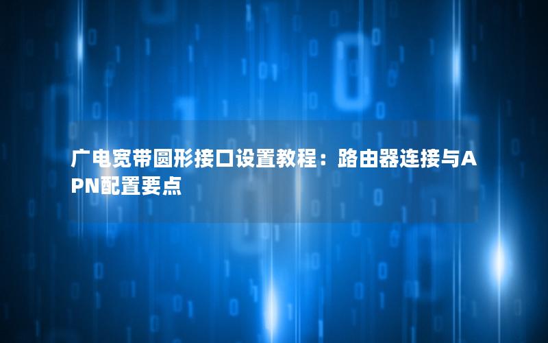 广电宽带圆形接口设置教程：路由器连接与APN配置要点