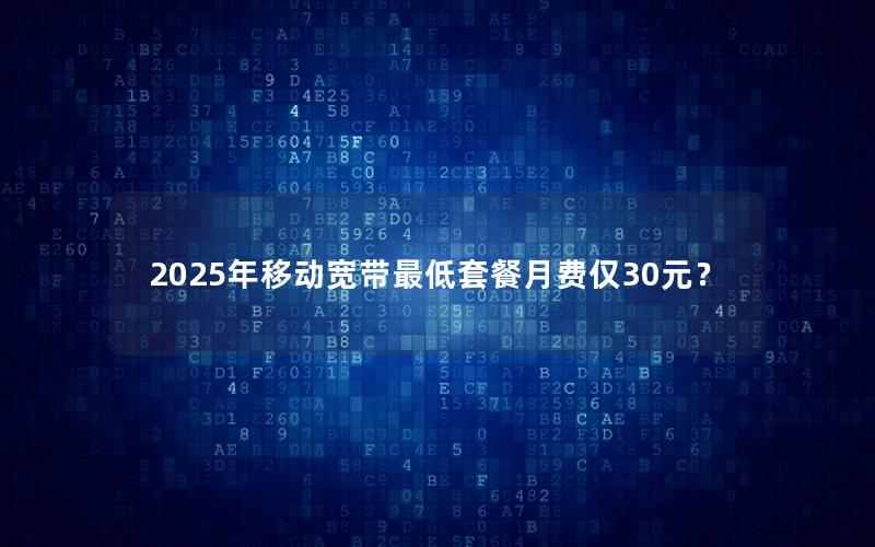 2025年移动宽带最低套餐月费仅30元？