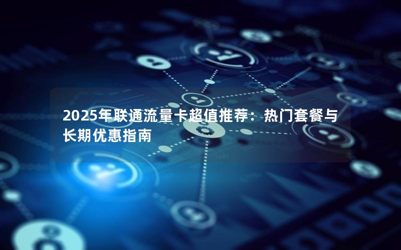 2025年联通流量卡超值推荐：热门套餐与长期优惠指南