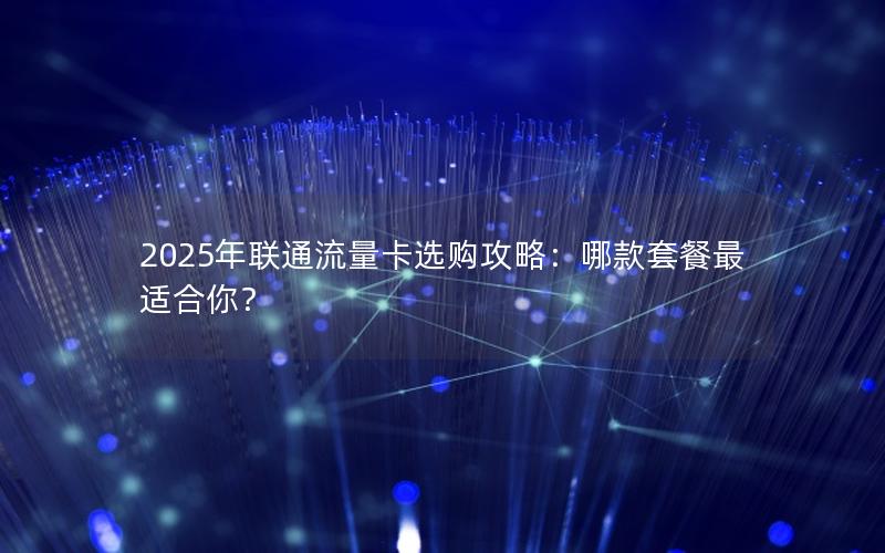 2025年联通流量卡选购攻略：哪款套餐最适合你？