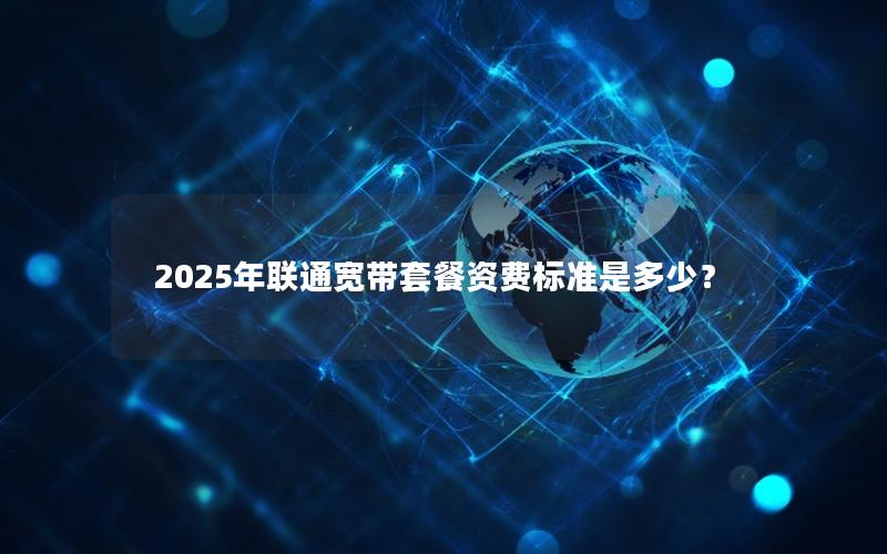 2025年联通宽带套餐资费标准是多少？