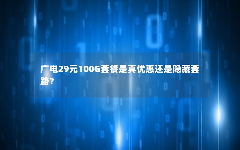 广电29元100G套餐是真优惠还是隐藏套路？