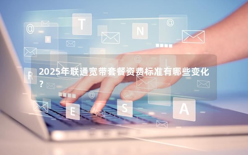 2025年联通宽带套餐资费标准有哪些变化？