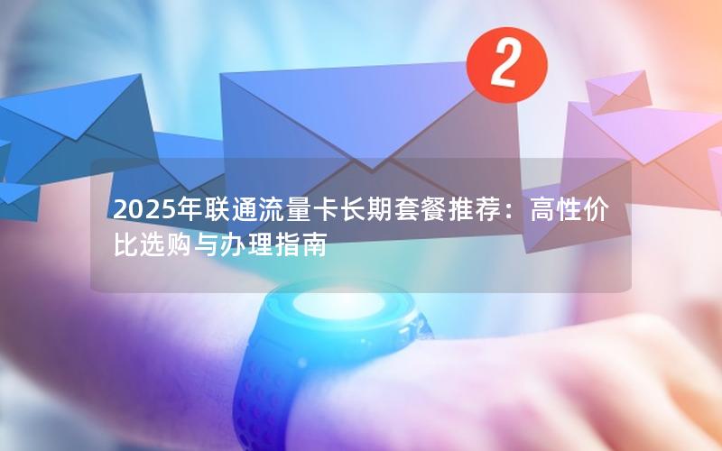 2025年联通流量卡长期套餐推荐：高性价比选购与办理指南