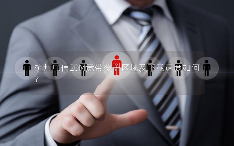 杭州电信20M宽带覆盖区域及下载速度如何？