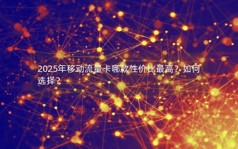 2025年移动流量卡哪款性价比最高？如何选择？
