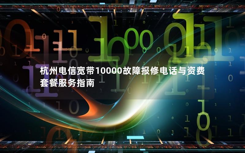 杭州电信宽带10000故障报修电话与资费套餐服务指南