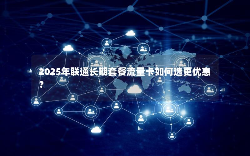 2025年联通长期套餐流量卡如何选更优惠？