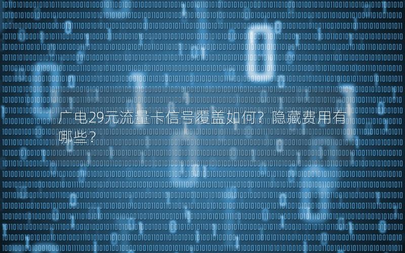 广电29元流量卡信号覆盖如何？隐藏费用有哪些？