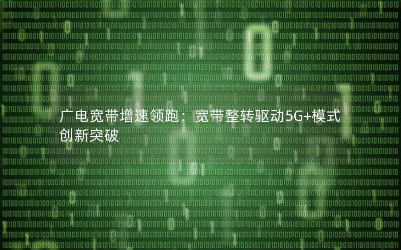 广电宽带增速领跑：宽带整转驱动5G+模式创新突破