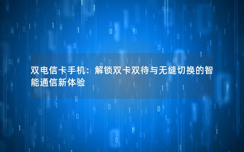 双电信卡手机：解锁双卡双待与无缝切换的智能通信新体验