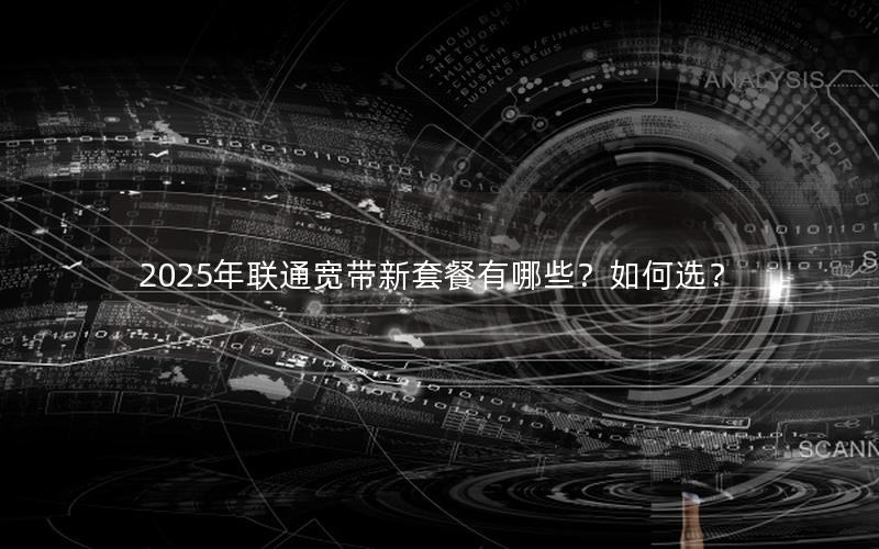 2025年联通宽带新套餐有哪些？如何选？