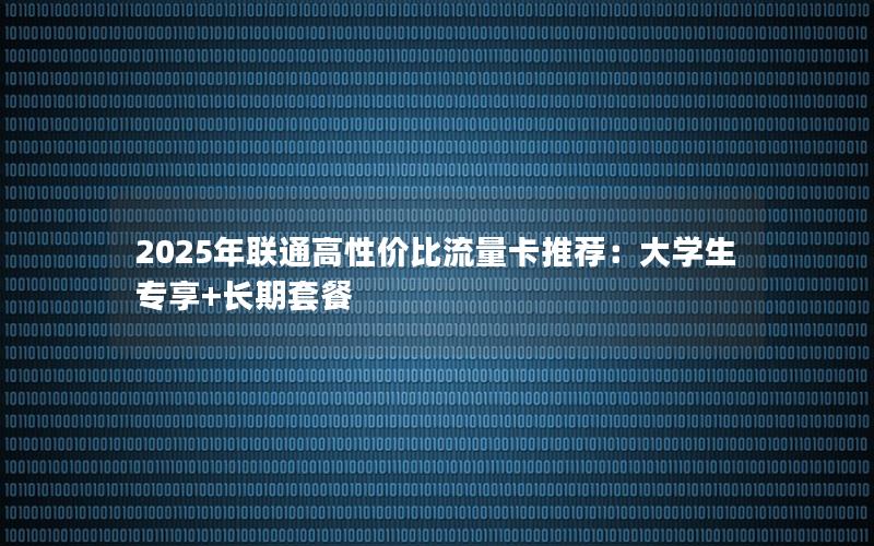 2025年联通高性价比流量卡推荐：大学生专享+长期套餐