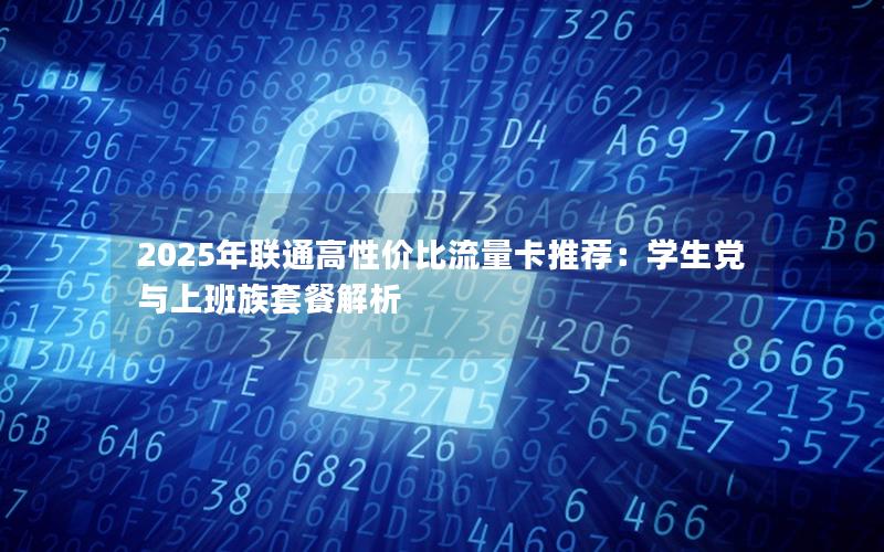2025年联通高性价比流量卡推荐：学生党与上班族套餐解析