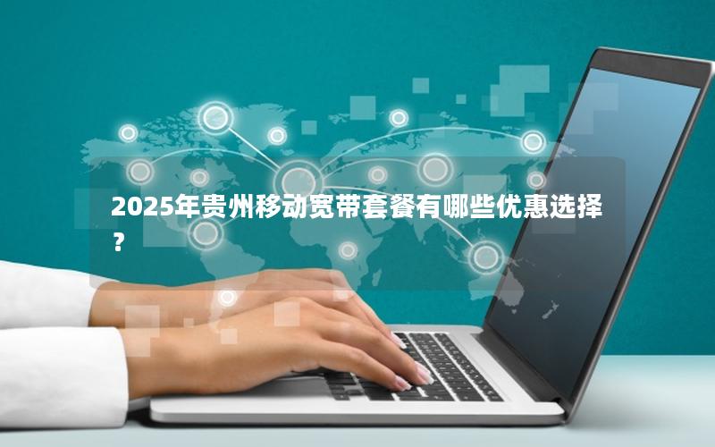 2025年贵州移动宽带套餐有哪些优惠选择？