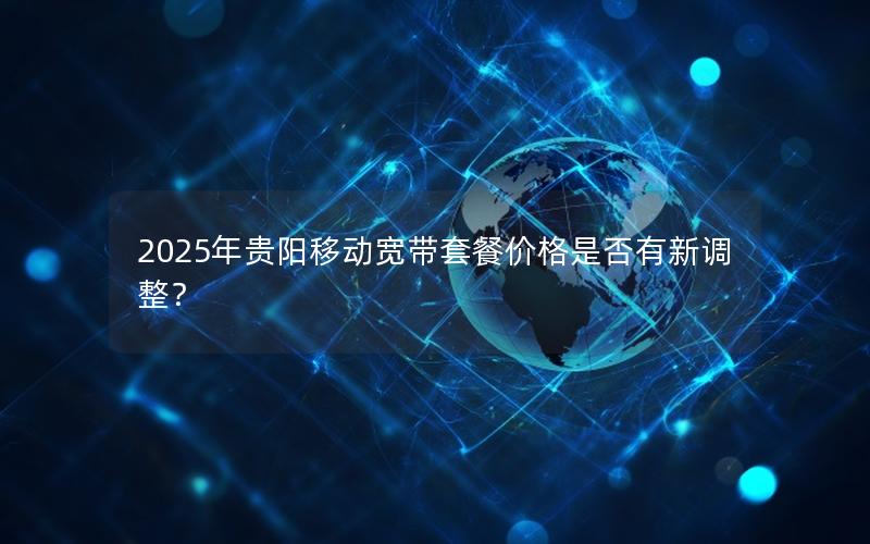 2025年贵阳移动宽带套餐价格是否有新调整？