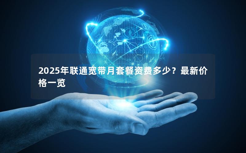 2025年联通宽带月套餐资费多少？最新价格一览