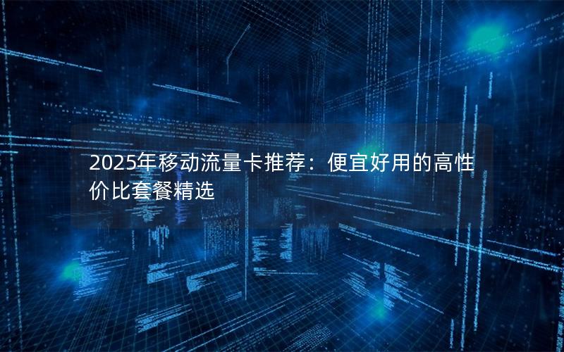 2025年移动流量卡推荐：便宜好用的高性价比套餐精选