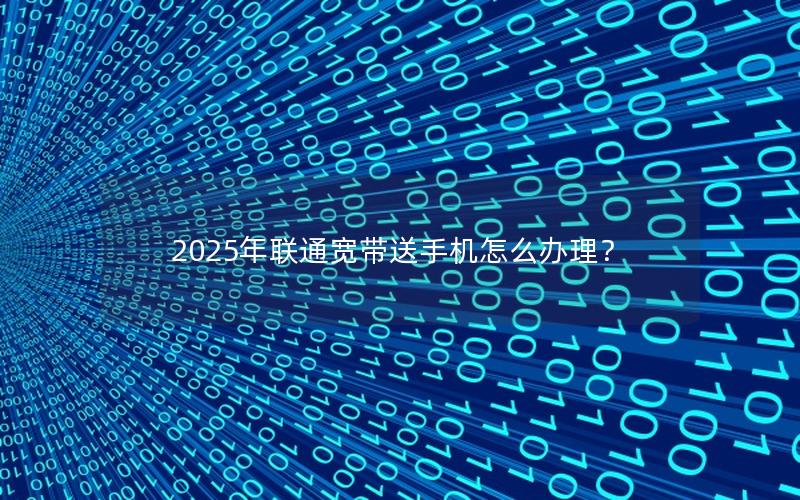 2025年联通宽带送手机怎么办理？