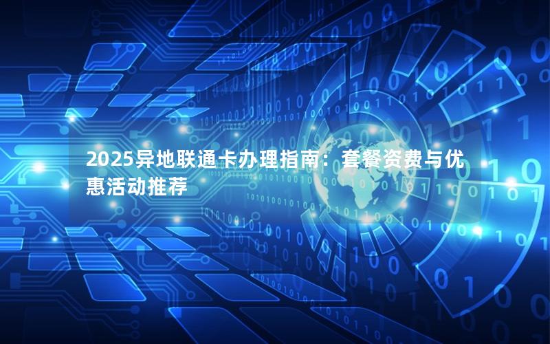 2025异地联通卡办理指南：套餐资费与优惠活动推荐