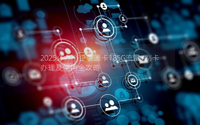 2025必办小歪联通卡185G流量+副卡办理及使用全攻略