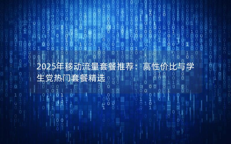 2025年移动流量套餐推荐：高性价比与学生党热门套餐精选