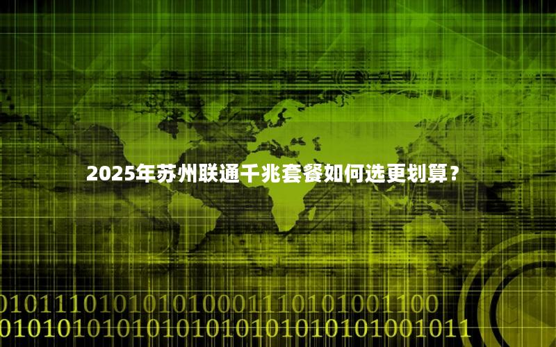 2025年苏州联通千兆套餐如何选更划算？