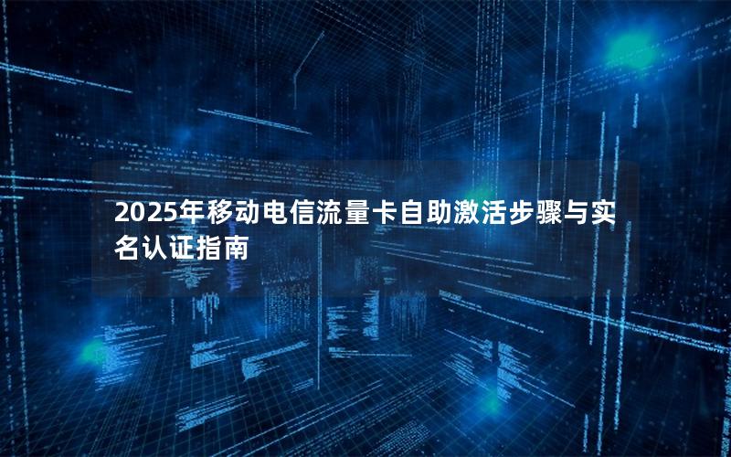 2025年移动电信流量卡自助激活步骤与实名认证指南