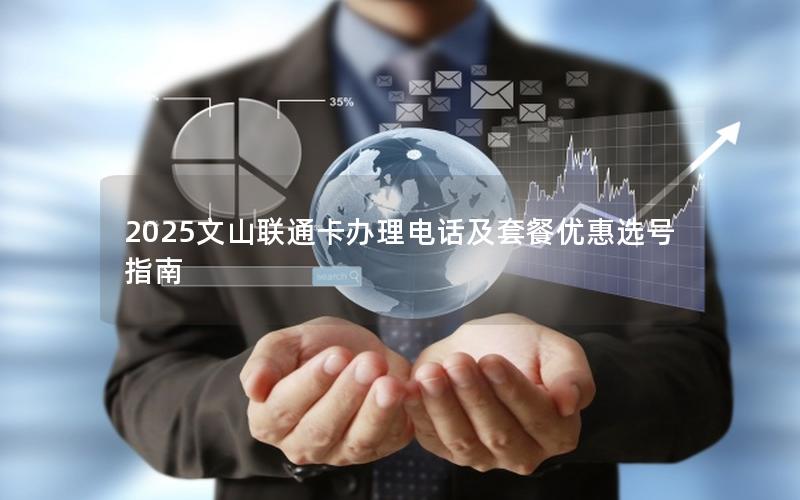 2025文山联通卡办理电话及套餐优惠选号指南