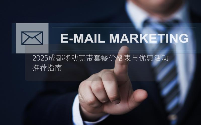 2025成都移动宽带套餐价格表与优惠活动推荐指南