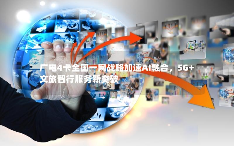 广电4卡全国一网战略加速AI融合，5G+文旅智行服务新突破