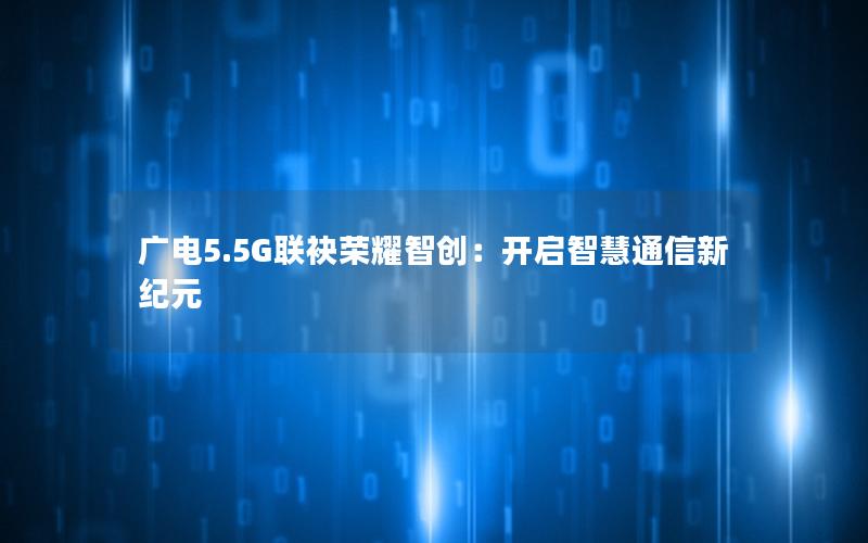 广电5.5G联袂荣耀智创：开启智慧通信新纪元