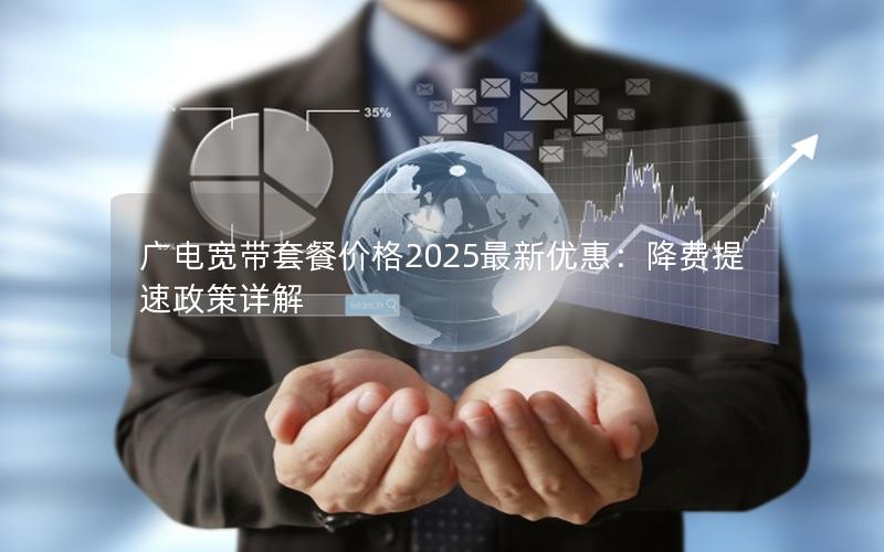 广电宽带套餐价格2025最新优惠：降费提速政策详解