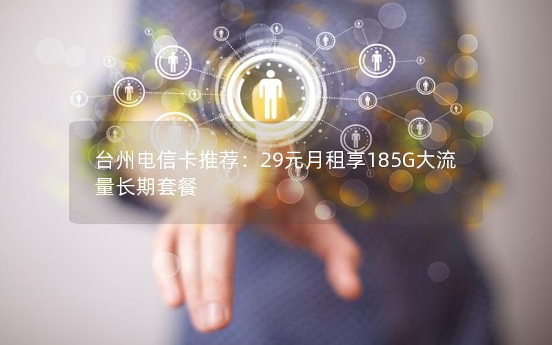 台州电信卡推荐：29元月租享185G大流量长期套餐