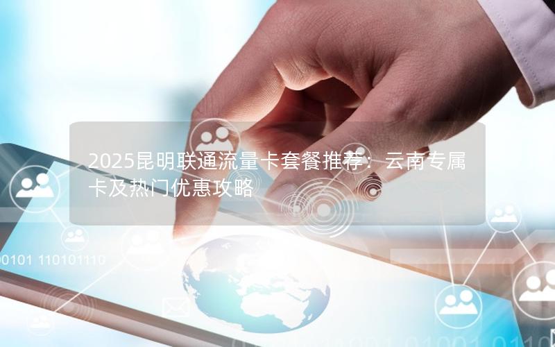 2025昆明联通流量卡套餐推荐：云南专属卡及热门优惠攻略