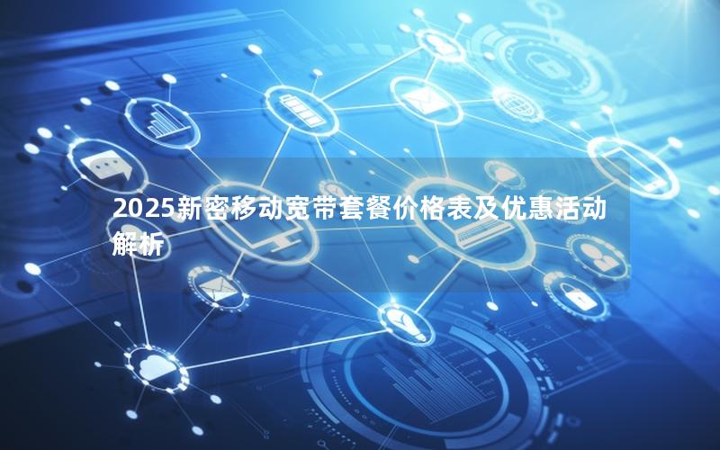 2025新密移动宽带套餐价格表及优惠活动解析