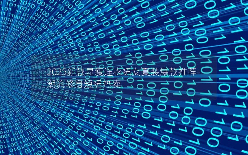 2025新款显瘦连衣裙女夏装爆款推荐-潮流修身短裙热卖