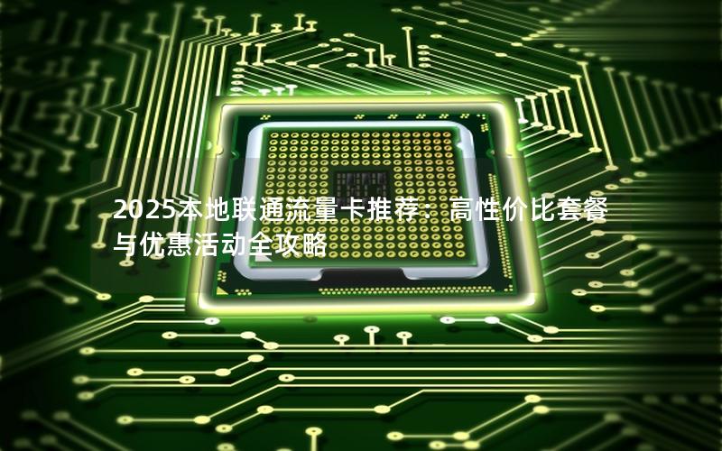 2025本地联通流量卡推荐：高性价比套餐与优惠活动全攻略