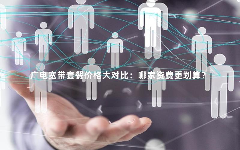 广电宽带套餐价格大对比：哪家资费更划算？