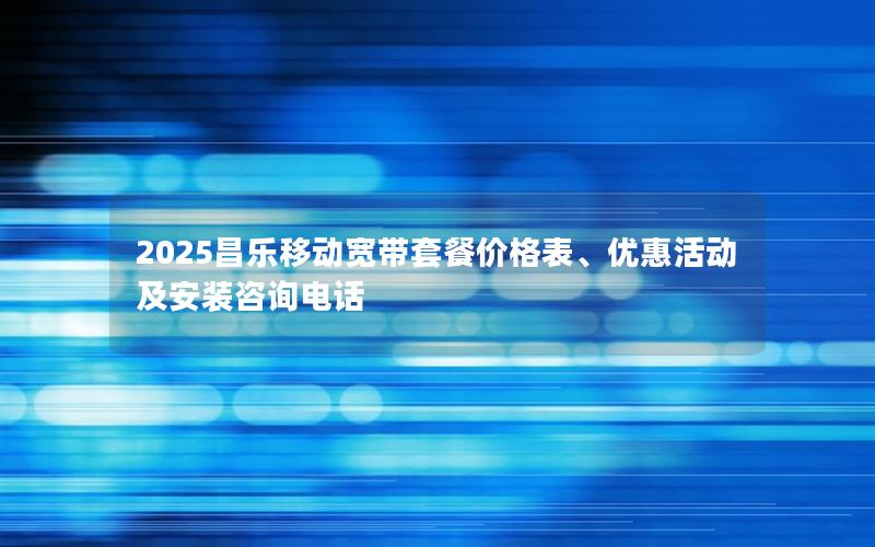 2025昌乐移动宽带套餐价格表、优惠活动及安装咨询电话