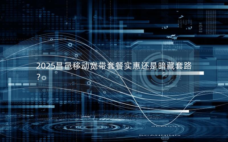 2025昌邑移动宽带套餐实惠还是暗藏套路？