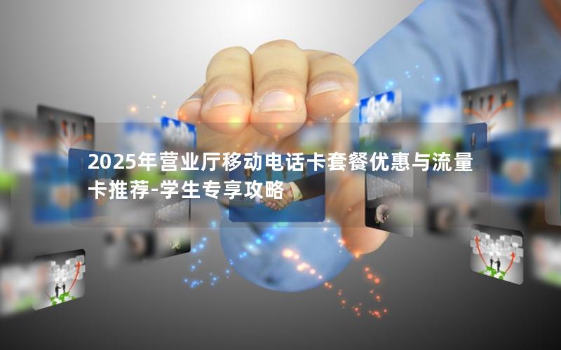 2025年营业厅移动电话卡套餐优惠与流量卡推荐-学生专享攻略
