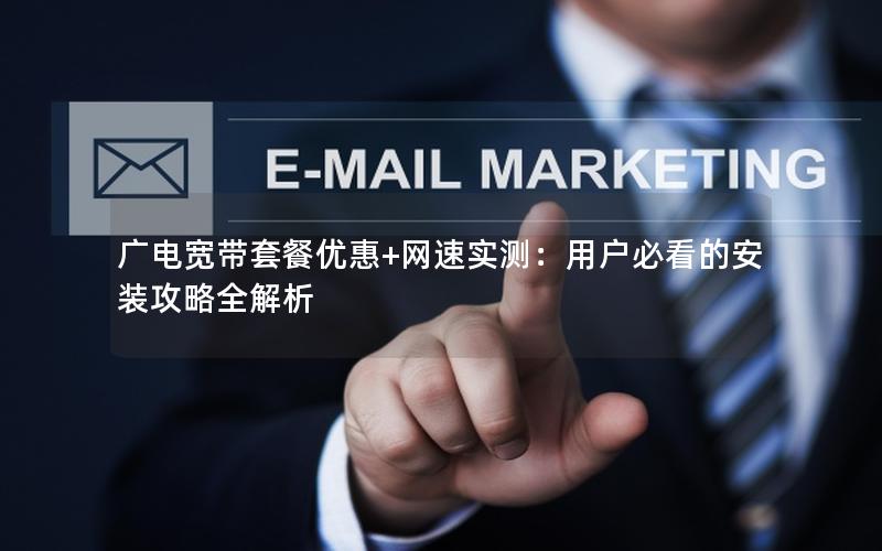 广电宽带套餐优惠+网速实测：用户必看的安装攻略全解析