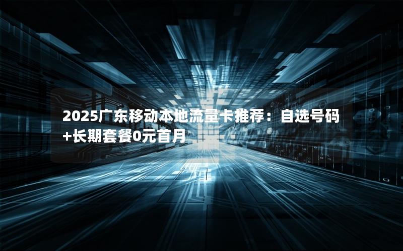 2025广东移动本地流量卡推荐：自选号码+长期套餐0元首月
