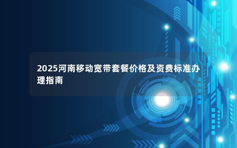 2025河南移动宽带套餐价格及资费标准办理指南